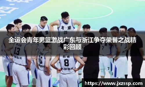 全运会青年男篮激战广东与浙江争夺荣誉之战精彩回顾