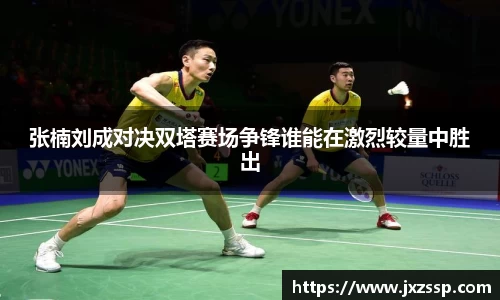 张楠刘成对决双塔赛场争锋谁能在激烈较量中胜出