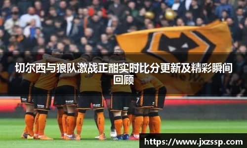 切尔西与狼队激战正酣实时比分更新及精彩瞬间回顾