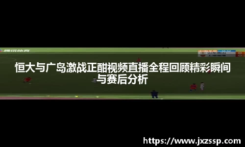 恒大与广岛激战正酣视频直播全程回顾精彩瞬间与赛后分析
