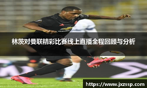 林茨对曼联精彩比赛线上直播全程回顾与分析