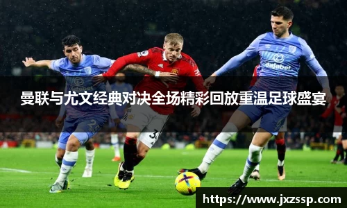曼联与尤文经典对决全场精彩回放重温足球盛宴