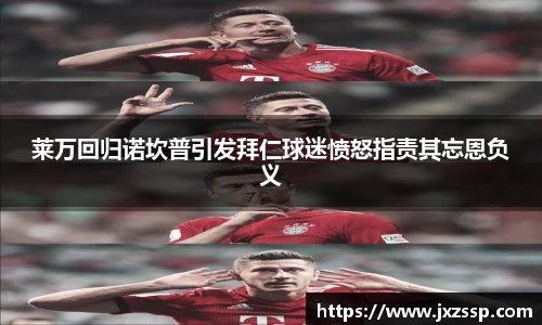 莱万回归诺坎普引发拜仁球迷愤怒指责其忘恩负义