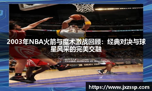 2003年NBA火箭与魔术激战回顾：经典对决与球星风采的完美交融