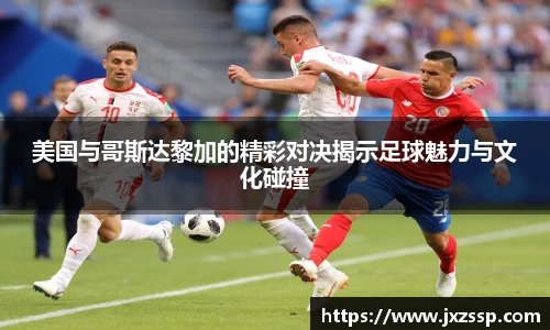 美国与哥斯达黎加的精彩对决揭示足球魅力与文化碰撞