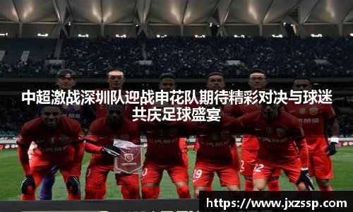 中超激战深圳队迎战申花队期待精彩对决与球迷共庆足球盛宴