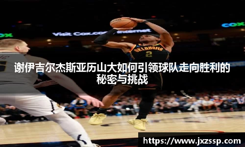 谢伊吉尔杰斯亚历山大如何引领球队走向胜利的秘密与挑战