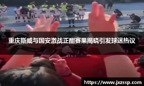 重庆斯威与国安激战正酣赛果揭晓引发球迷热议