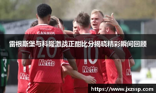 雷根斯堡与科隆激战正酣比分揭晓精彩瞬间回顾