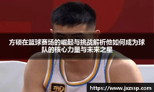 方硕在篮球赛场的崛起与挑战解析他如何成为球队的核心力量与未来之星