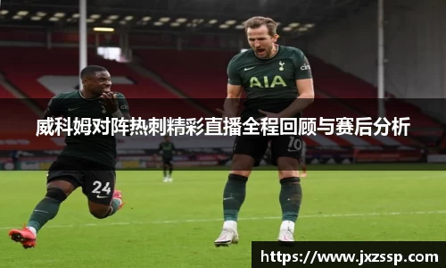 威科姆对阵热刺精彩直播全程回顾与赛后分析